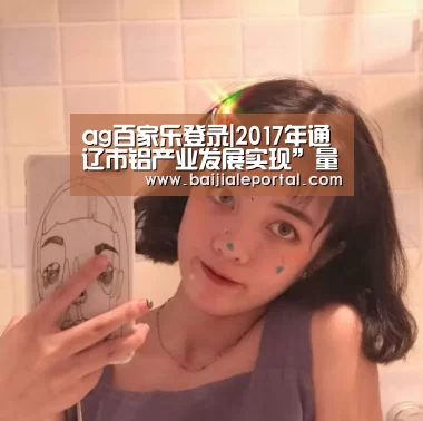 ag百家乐登录|2017年通辽市铝产业发展实现”量价齐升”(图3) ag百家乐登录