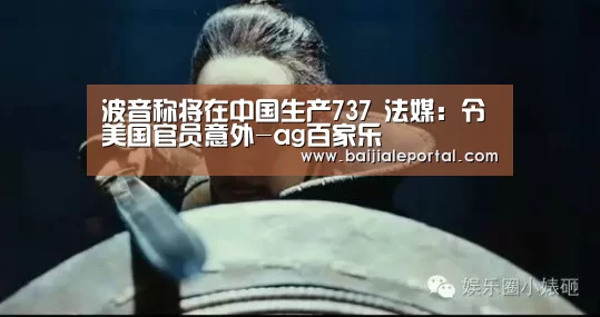 波音称将在中国生产737 法媒:令美国官员意外-ag百家乐(图2) ag百家乐
